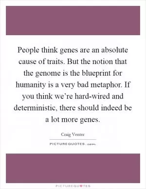 People think genes are an absolute cause of traits. But the notion that the genome is the blueprint for humanity is a very bad metaphor. If you think we’re hard-wired and deterministic, there should indeed be a lot more genes Picture Quote #1