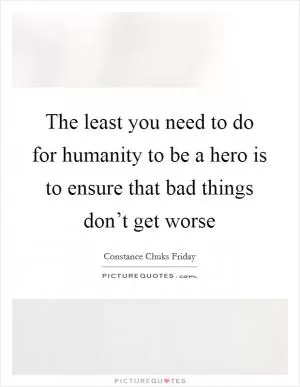 The least you need to do for humanity to be a hero is to ensure that bad things don’t get worse Picture Quote #1