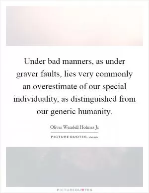 Under bad manners, as under graver faults, lies very commonly an overestimate of our special individuality, as distinguished from our generic humanity Picture Quote #1