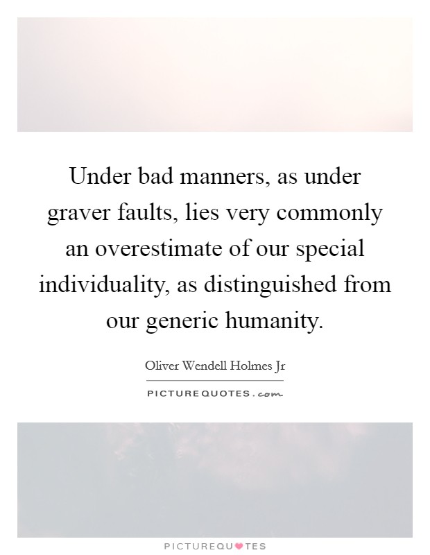 Under bad manners, as under graver faults, lies very commonly an overestimate of our special individuality, as distinguished from our generic humanity. Picture Quote #1