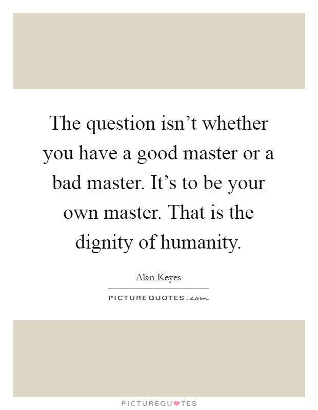 The question isn't whether you have a good master or a bad master. It's to be your own master. That is the dignity of humanity. Picture Quote #1