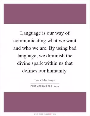 Language is our way of communicating what we want and who we are. By using bad language, we diminish the divine spark within us that defines our humanity Picture Quote #1