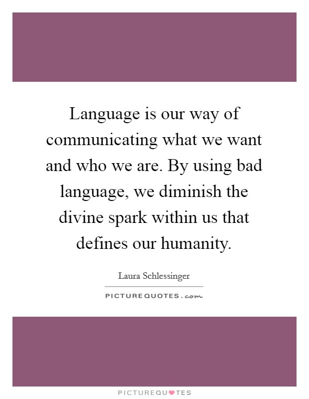 Language is our way of communicating what we want and who we are. By using bad language, we diminish the divine spark within us that defines our humanity. Picture Quote #1