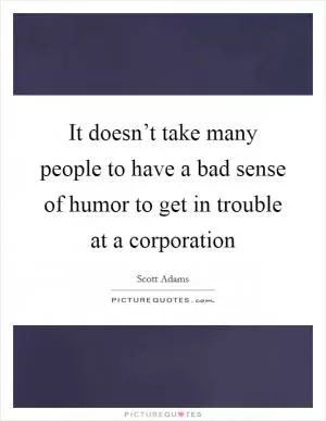 It doesn’t take many people to have a bad sense of humor to get in trouble at a corporation Picture Quote #1