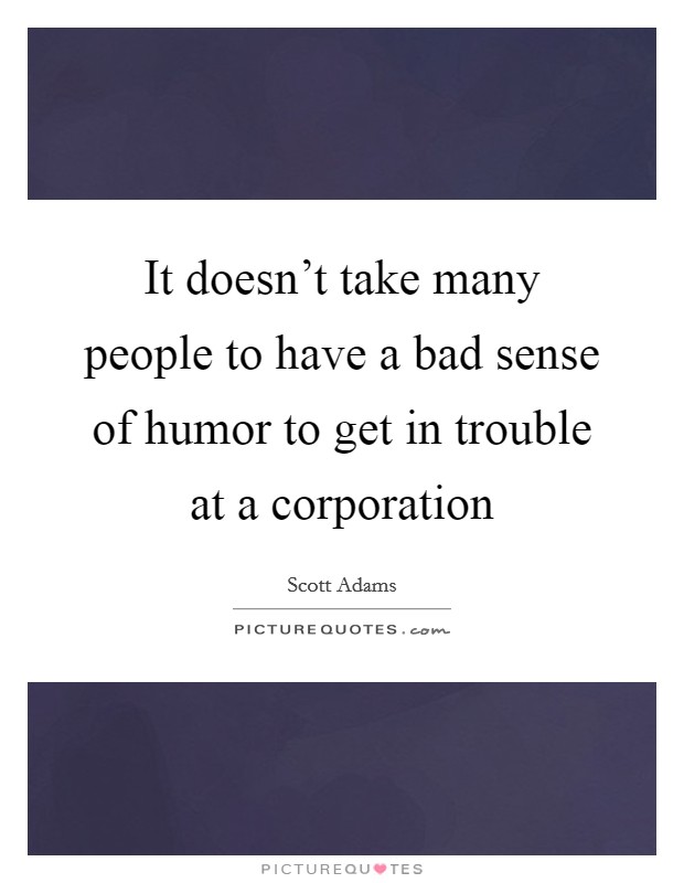 It doesn't take many people to have a bad sense of humor to get in trouble at a corporation Picture Quote #1