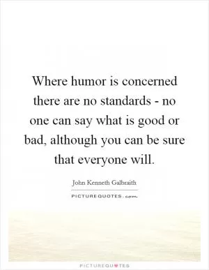 Where humor is concerned there are no standards - no one can say what is good or bad, although you can be sure that everyone will Picture Quote #1