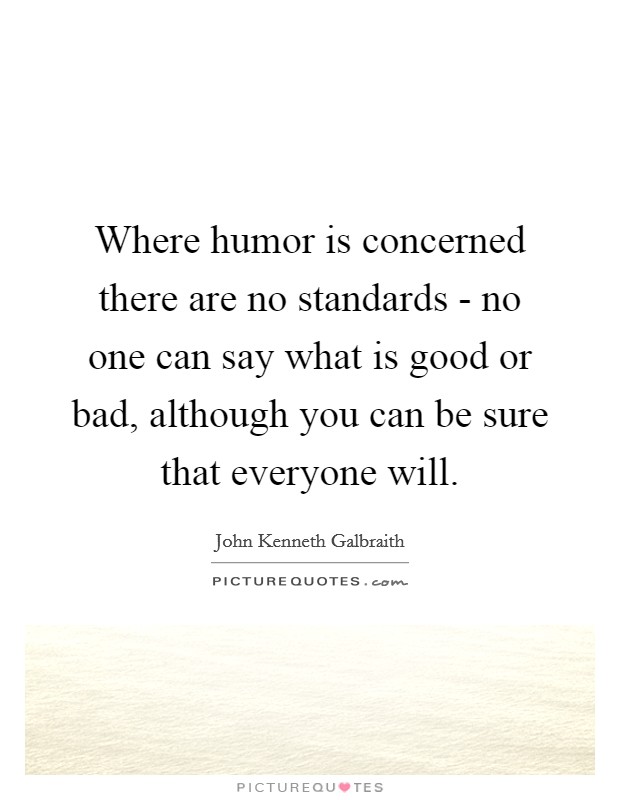 Where humor is concerned there are no standards - no one can say what is good or bad, although you can be sure that everyone will. Picture Quote #1