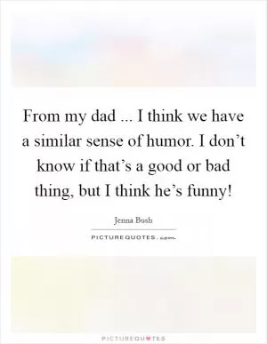 From my dad ... I think we have a similar sense of humor. I don’t know if that’s a good or bad thing, but I think he’s funny! Picture Quote #1