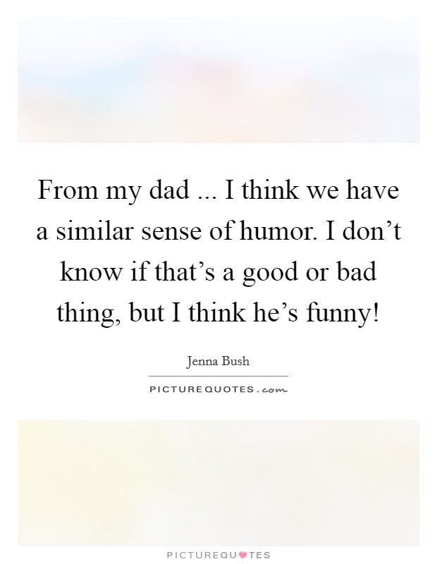 From my dad ... I think we have a similar sense of humor. I don't know if that's a good or bad thing, but I think he's funny! Picture Quote #1