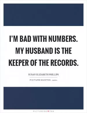 I’m bad with numbers. My husband is the keeper of the records Picture Quote #1