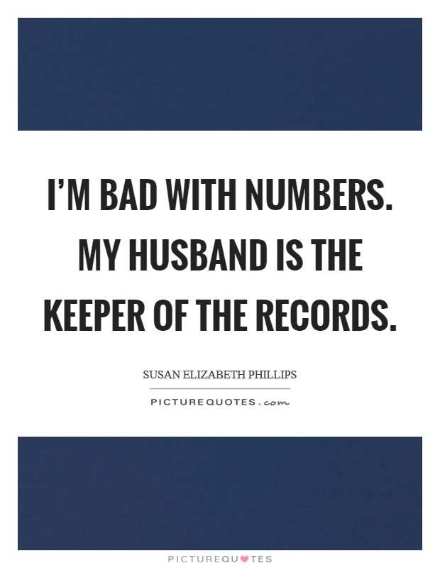 I'm bad with numbers. My husband is the keeper of the records. Picture Quote #1