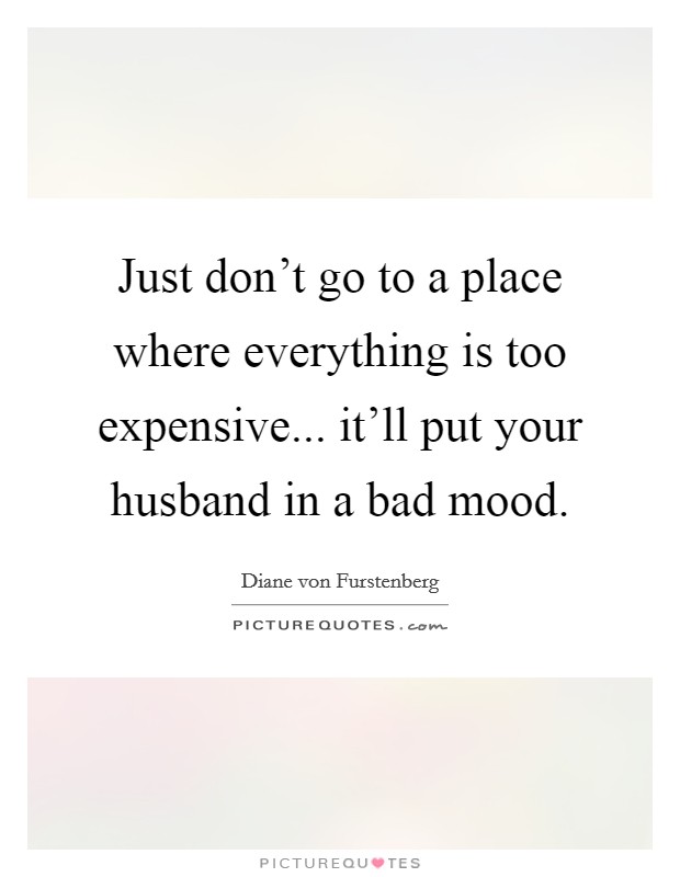 Just don't go to a place where everything is too expensive... it'll put your husband in a bad mood. Picture Quote #1