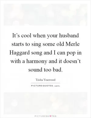 It’s cool when your husband starts to sing some old Merle Haggard song and I can pop in with a harmony and it doesn’t sound too bad Picture Quote #1
