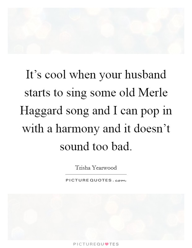 It's cool when your husband starts to sing some old Merle Haggard song and I can pop in with a harmony and it doesn't sound too bad. Picture Quote #1