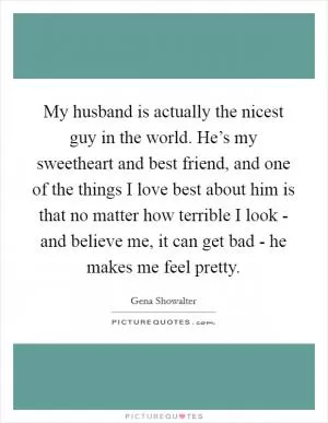 My husband is actually the nicest guy in the world. He’s my sweetheart and best friend, and one of the things I love best about him is that no matter how terrible I look - and believe me, it can get bad - he makes me feel pretty Picture Quote #1