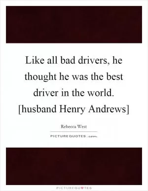 Like all bad drivers, he thought he was the best driver in the world. [husband Henry Andrews] Picture Quote #1