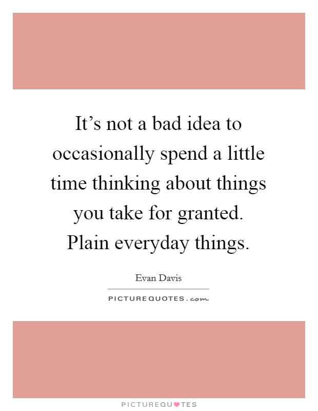 It's not a bad idea to occasionally spend a little time thinking about things you take for granted. Plain everyday things. Picture Quote #1