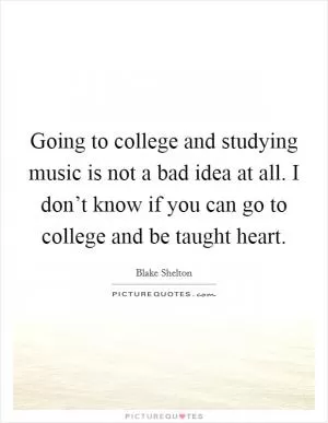 Going to college and studying music is not a bad idea at all. I don’t know if you can go to college and be taught heart Picture Quote #1