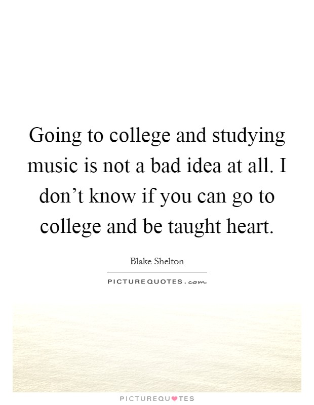 Going to college and studying music is not a bad idea at all. I don't know if you can go to college and be taught heart. Picture Quote #1