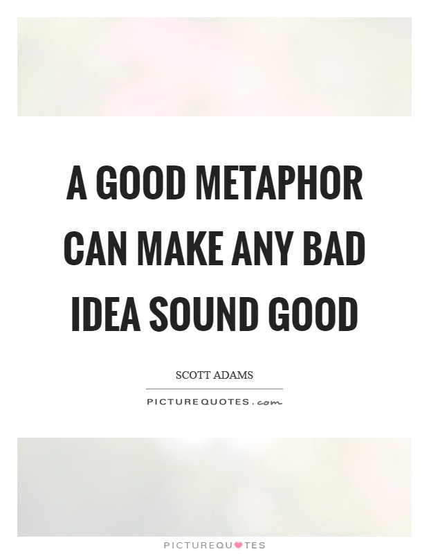 A good metaphor can make any bad idea sound good Picture Quote #1