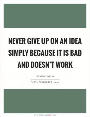 Never give up on an idea simply because it is bad and doesn’t work Picture Quote #1