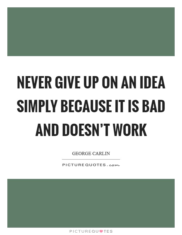 Never give up on an idea simply because it is bad and doesn't work Picture Quote #1