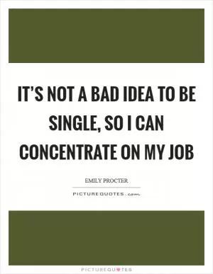 It’s not a bad idea to be single, so I can concentrate on my job Picture Quote #1