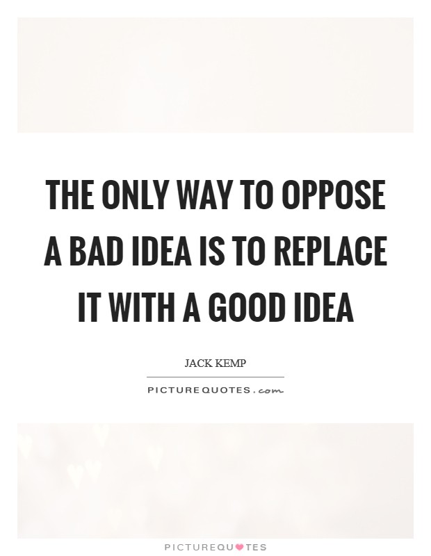 The only way to oppose a bad idea is to replace it with a good idea Picture Quote #1