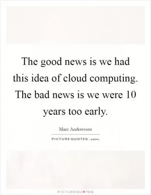 The good news is we had this idea of cloud computing. The bad news is we were 10 years too early Picture Quote #1