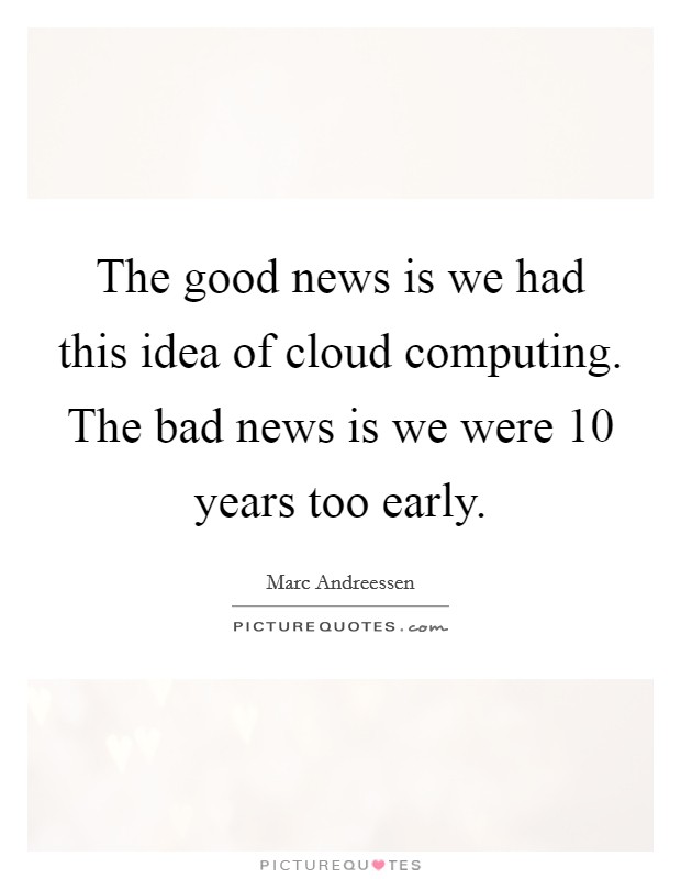 The good news is we had this idea of cloud computing. The bad news is we were 10 years too early. Picture Quote #1