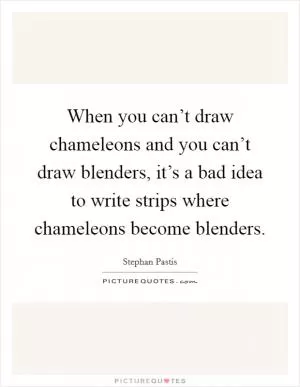 When you can’t draw chameleons and you can’t draw blenders, it’s a bad idea to write strips where chameleons become blenders Picture Quote #1