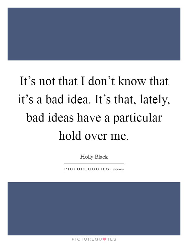 It's not that I don't know that it's a bad idea. It's that, lately, bad ideas have a particular hold over me. Picture Quote #1