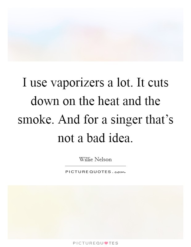 I use vaporizers a lot. It cuts down on the heat and the smoke. And for a singer that's not a bad idea. Picture Quote #1