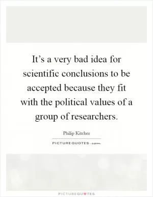 It’s a very bad idea for scientific conclusions to be accepted because they fit with the political values of a group of researchers Picture Quote #1
