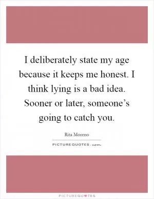I deliberately state my age because it keeps me honest. I think lying is a bad idea. Sooner or later, someone’s going to catch you Picture Quote #1