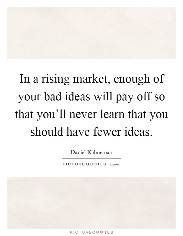 In a rising market, enough of your bad ideas will pay off so that you'll never learn that you should have fewer ideas. Picture Quote #1