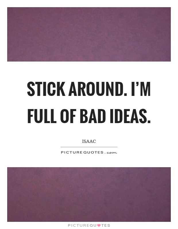 Stick around. I'm full of bad ideas. Picture Quote #1