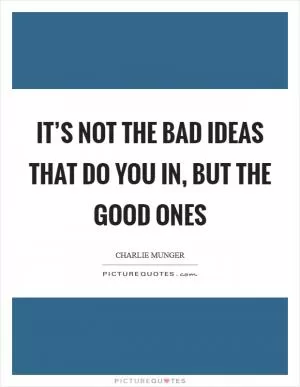It’s not the bad ideas that do you in, but the good ones Picture Quote #1