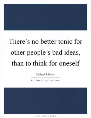 There’s no better tonic for other people’s bad ideas, than to think for oneself Picture Quote #1