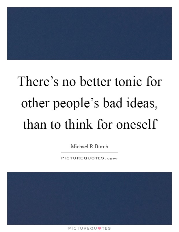 There's no better tonic for other people's bad ideas, than to think for oneself Picture Quote #1
