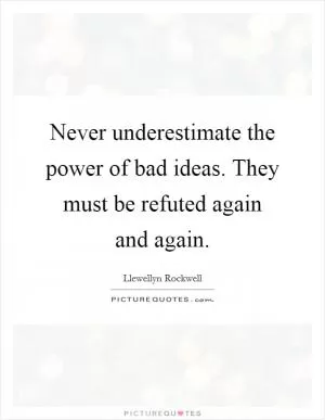 Never underestimate the power of bad ideas. They must be refuted again and again Picture Quote #1