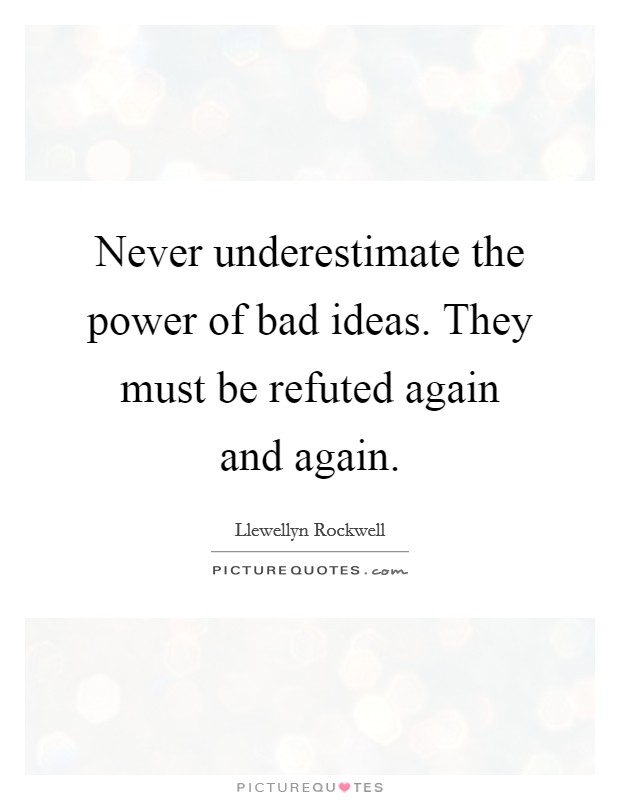 Never underestimate the power of bad ideas. They must be refuted again and again. Picture Quote #1