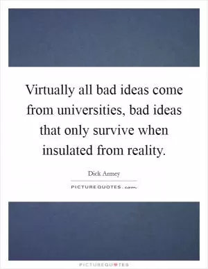 Virtually all bad ideas come from universities, bad ideas that only survive when insulated from reality Picture Quote #1