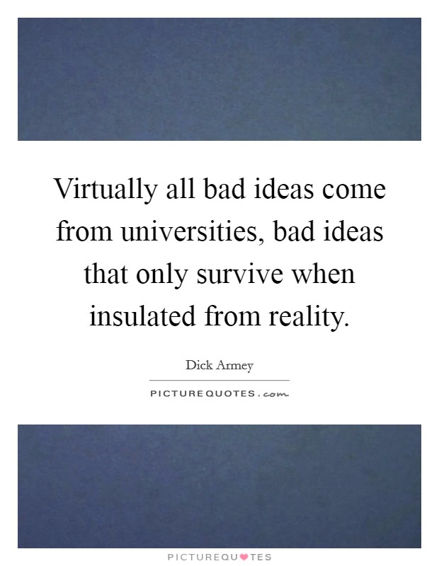 Virtually all bad ideas come from universities, bad ideas that only survive when insulated from reality. Picture Quote #1