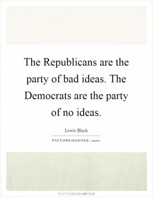 The Republicans are the party of bad ideas. The Democrats are the party of no ideas Picture Quote #1