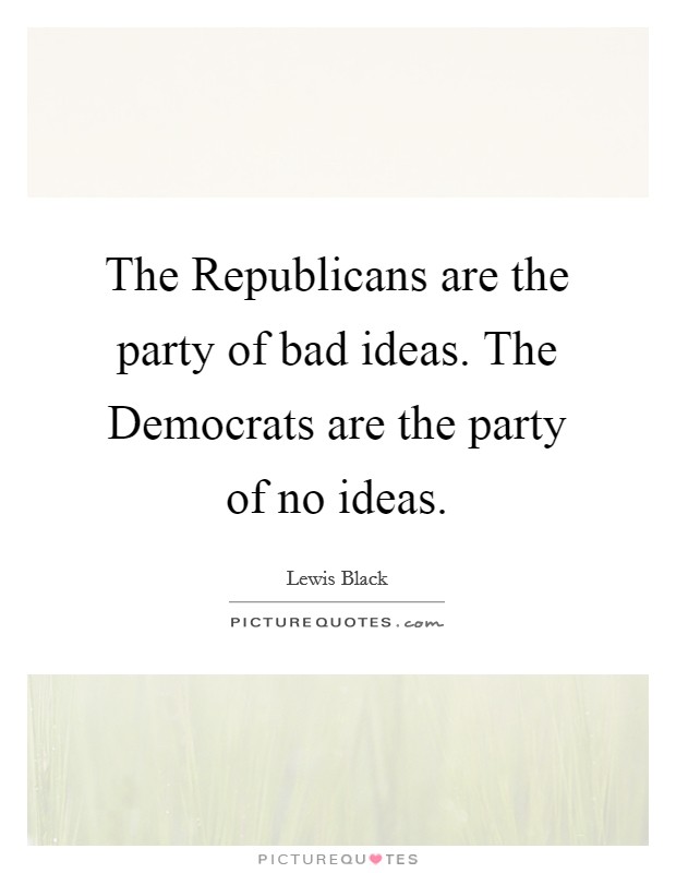 The Republicans are the party of bad ideas. The Democrats are the party of no ideas. Picture Quote #1