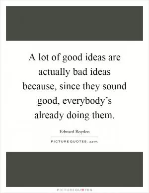 A lot of good ideas are actually bad ideas because, since they sound good, everybody’s already doing them Picture Quote #1