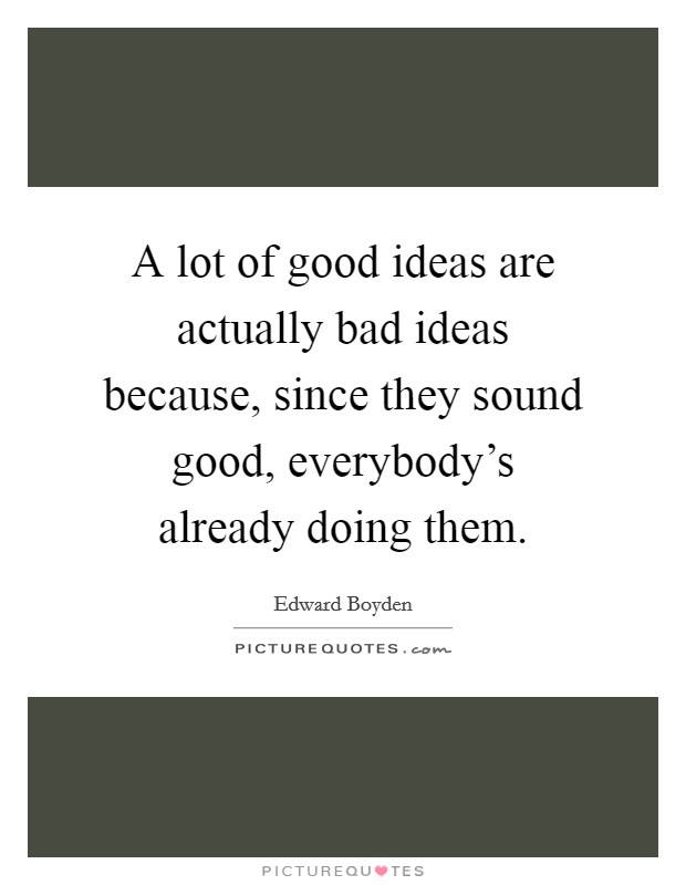 A lot of good ideas are actually bad ideas because, since they sound good, everybody's already doing them. Picture Quote #1
