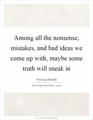 Among all the nonsense, mistakes, and bad ideas we come up with, maybe some truth will sneak in Picture Quote #1