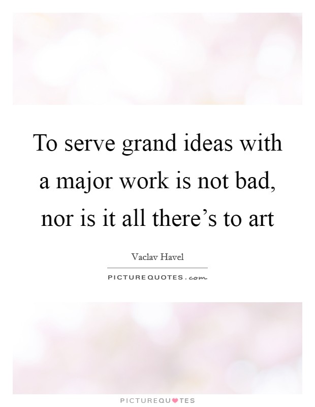 To serve grand ideas with a major work is not bad, nor is it all there's to art Picture Quote #1